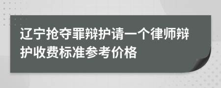 辽宁抢夺罪辩护请一个律师辩护收费标准参考价格