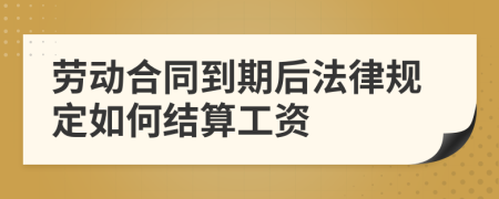 劳动合同到期后法律规定如何结算工资