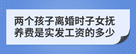 两个孩子离婚时子女抚养费是实发工资的多少