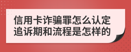 信用卡诈骗罪怎么认定追诉期和流程是怎样的