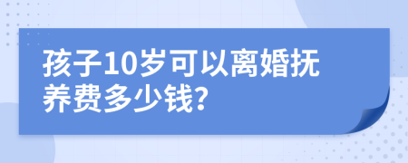 孩子10岁可以离婚抚养费多少钱？