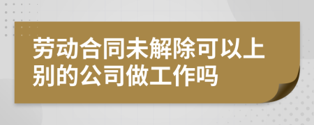 劳动合同未解除可以上别的公司做工作吗