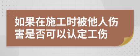 如果在施工时被他人伤害是否可以认定工伤