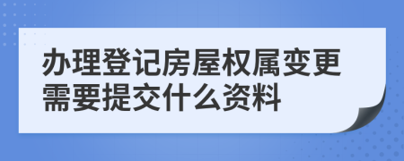 办理登记房屋权属变更需要提交什么资料