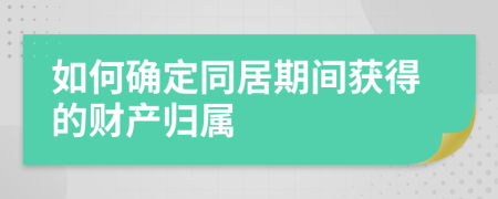 如何确定同居期间获得的财产归属