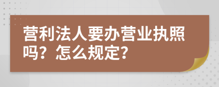 营利法人要办营业执照吗？怎么规定？