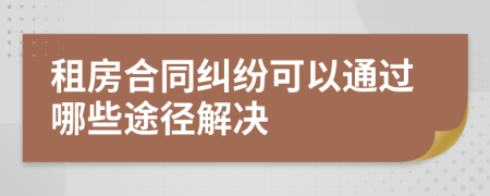租房合同纠纷可以通过哪些途径解决