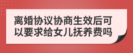 离婚协议协商生效后可以要求给女儿抚养费吗