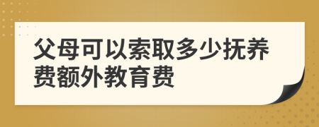 父母可以索取多少抚养费额外教育费