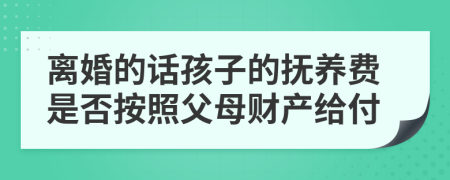 离婚的话孩子的抚养费是否按照父母财产给付