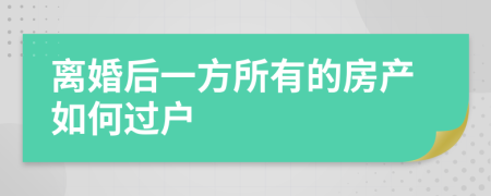 离婚后一方所有的房产如何过户