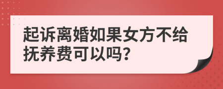 起诉离婚如果女方不给抚养费可以吗？