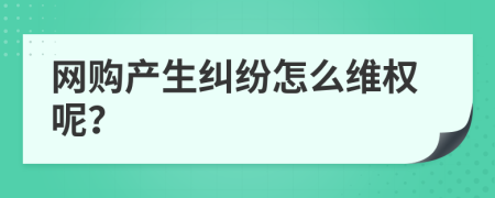 网购产生纠纷怎么维权呢？