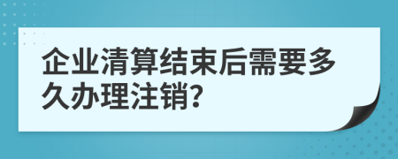 企业清算结束后需要多久办理注销？