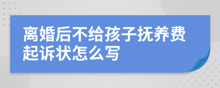 离婚后不给孩子抚养费起诉状怎么写