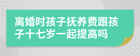 离婚时孩子抚养费跟孩子十七岁一起提高吗