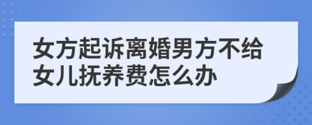 女方起诉离婚男方不给女儿抚养费怎么办