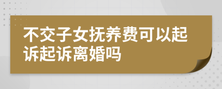 不交子女抚养费可以起诉起诉离婚吗