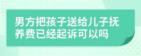 男方把孩子送给儿子抚养费已经起诉可以吗