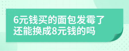 6元钱买的面包发霉了还能换成8元钱的吗