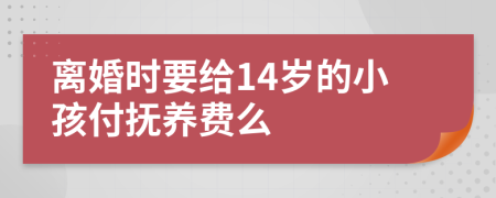 离婚时要给14岁的小孩付抚养费么