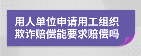 用人单位申请用工组织欺诈赔偿能要求赔偿吗