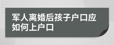 军人离婚后孩子户口应如何上户口
