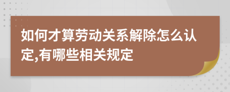 如何才算劳动关系解除怎么认定,有哪些相关规定