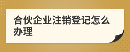 合伙企业注销登记怎么办理