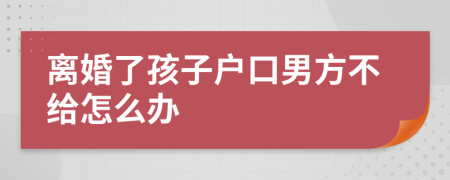 离婚了孩子户口男方不给怎么办