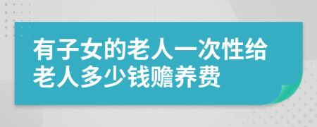 有子女的老人一次性给老人多少钱赡养费