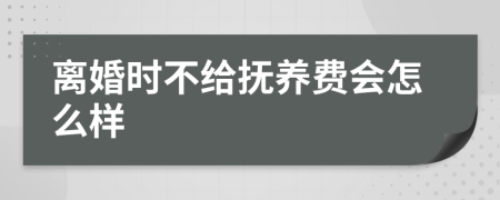 离婚时不给抚养费会怎么样