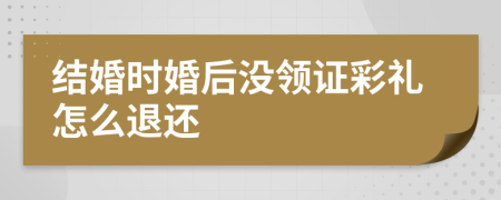 结婚时婚后没领证彩礼怎么退还