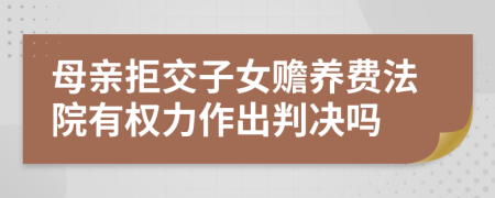 母亲拒交子女赡养费法院有权力作出判决吗