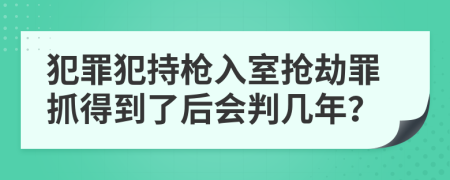 犯罪犯持枪入室抢劫罪抓得到了后会判几年？