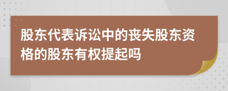 股东代表诉讼中的丧失股东资格的股东有权提起吗