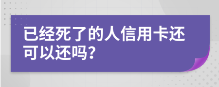 已经死了的人信用卡还可以还吗？