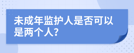 未成年监护人是否可以是两个人？