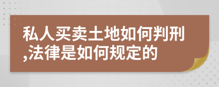 私人买卖土地如何判刑,法律是如何规定的