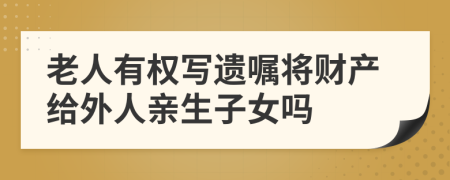 老人有权写遗嘱将财产给外人亲生子女吗