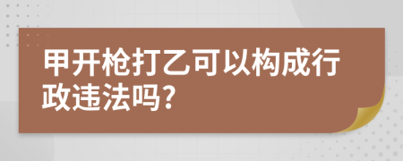 甲开枪打乙可以构成行政违法吗?