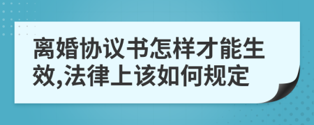 离婚协议书怎样才能生效,法律上该如何规定