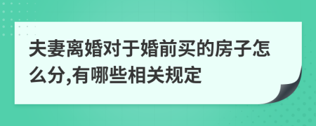 夫妻离婚对于婚前买的房子怎么分,有哪些相关规定