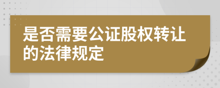 是否需要公证股权转让的法律规定
