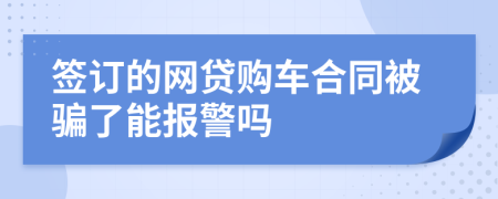 签订的网贷购车合同被骗了能报警吗