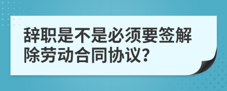 辞职是不是必须要签解除劳动合同协议？