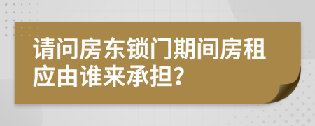 请问房东锁门期间房租应由谁来承担？