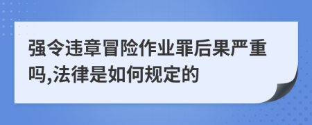 强令违章冒险作业罪后果严重吗,法律是如何规定的