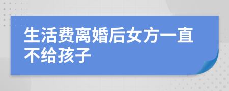 生活费离婚后女方一直不给孩子