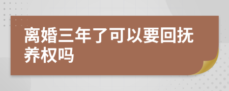 离婚三年了可以要回抚养权吗